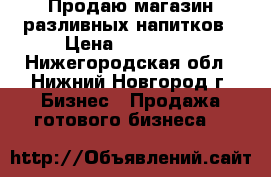 Продаю магазин разливных напитков › Цена ­ 150 000 - Нижегородская обл., Нижний Новгород г. Бизнес » Продажа готового бизнеса   